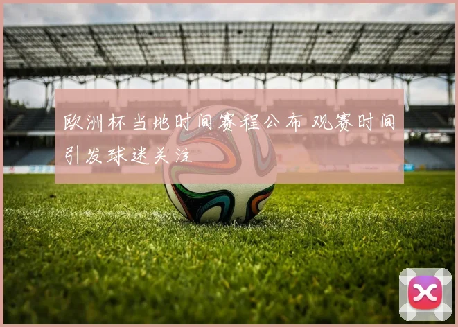 欧洲杯当地时间赛程公布 观赛时间引发球迷关注