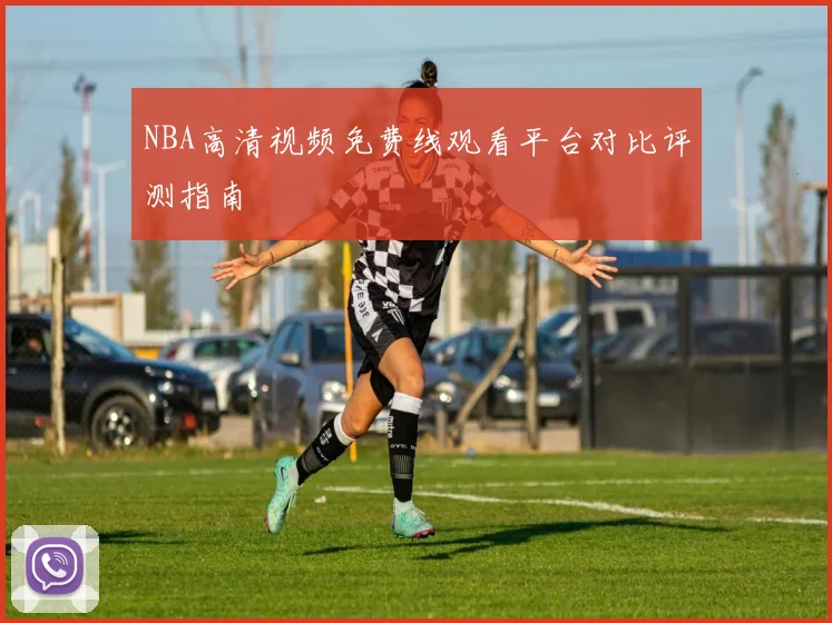 NBA高清视频免费线观看平台对比评测指南
