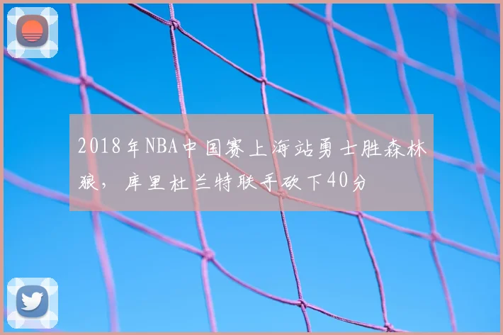 2018年NBA中国赛上海站勇士胜森林狼，库里杜兰特联手砍下40分