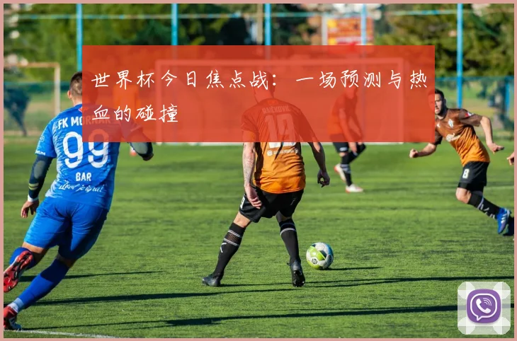 世界杯今日焦点战：一场预测与热血的碰撞