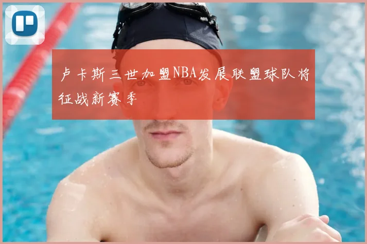 卢卡斯三世加盟NBA发展联盟球队将征战新赛季
