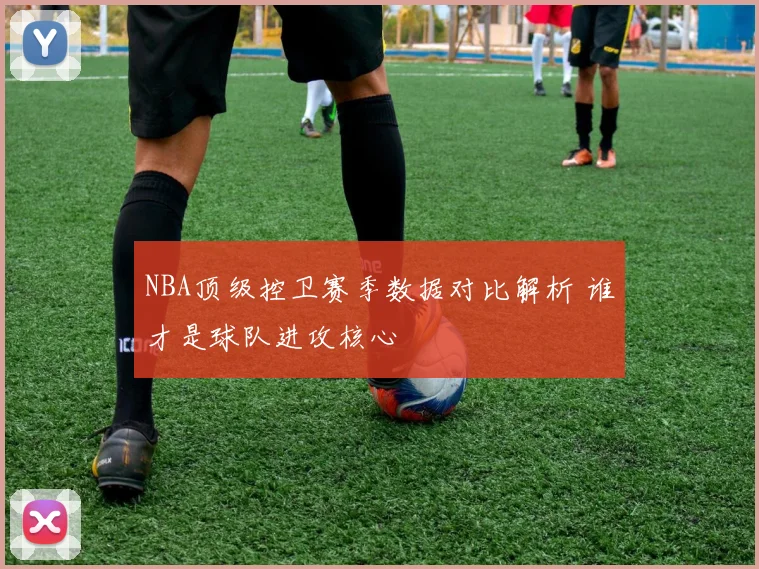 NBA顶级控卫赛季数据对比解析 谁才是球队进攻核心
