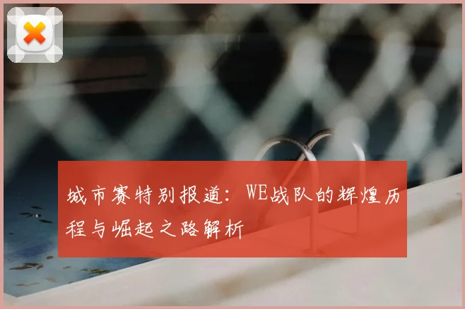 城市赛特别报道：WE战队的辉煌历程与崛起之路解析