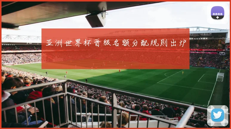 亚洲世界杯晋级名额分配规则出炉