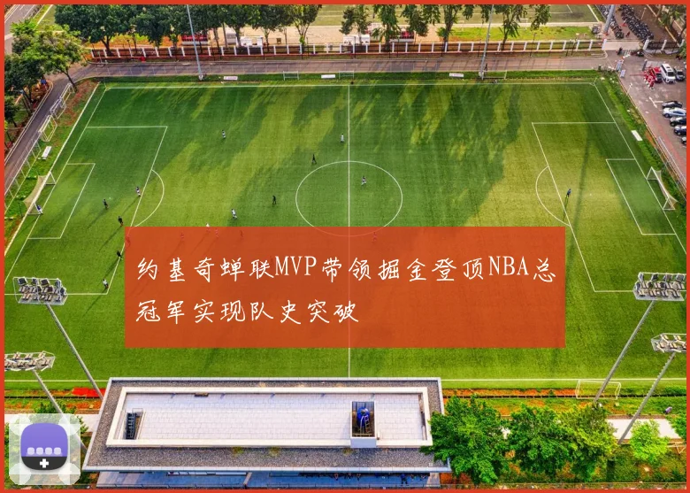 约基奇蝉联MVP带领掘金登顶NBA总冠军实现队史突破