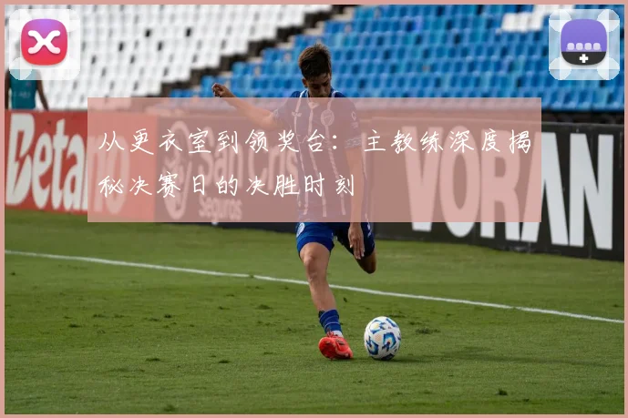 从更衣室到领奖台:主教练深度揭秘决赛日的决胜时刻