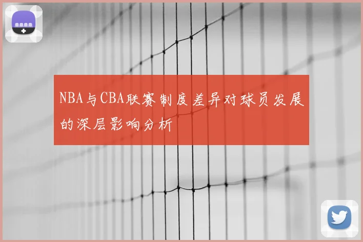 NBA与CBA联赛制度差异对球员发展的深层影响分析