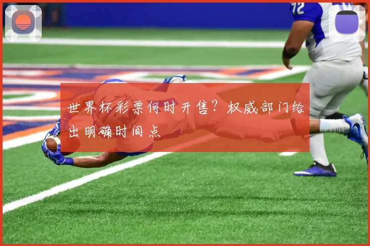 世界杯彩票何时开售？权威部门给出明确时间点