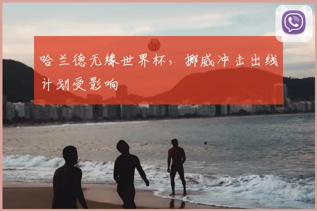 哈兰德无缘世界杯，挪威冲击出线计划受影响