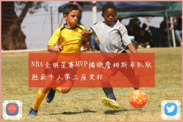 NBA全明星赛MVP揭晓詹姆斯率队取胜获个人第三座奖杯