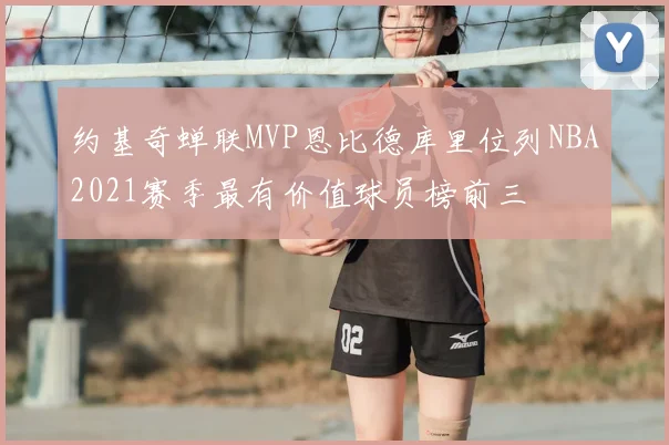 约基奇蝉联MVP恩比德库里位列NBA2021赛季最有价值球员榜前三
