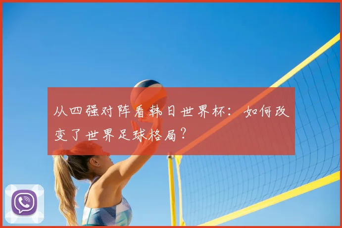 从四强对阵看韩日世界杯:如何改变了世界足球格局?