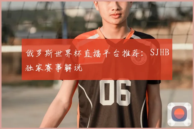 俄罗斯世界杯直播平台推荐:SJHB独家赛事解说