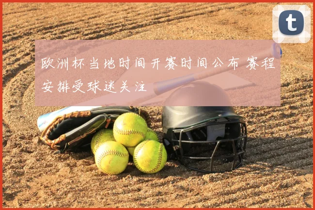欧洲杯当地时间开赛时间公布 赛程安排受球迷关注