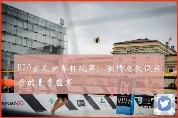 U20女足世界杯观察：激情与失误并存的青春盛宴