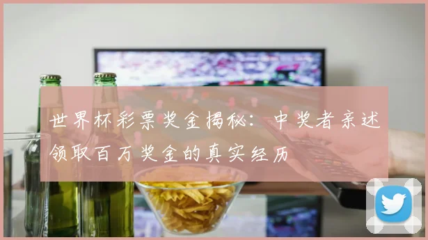 世界杯彩票奖金揭秘：中奖者亲述领取百万奖金的真实经历