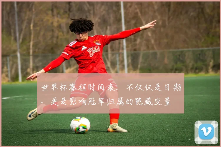 世界杯赛程时间表：不仅仅是日期，更是影响冠军归属的隐藏变量