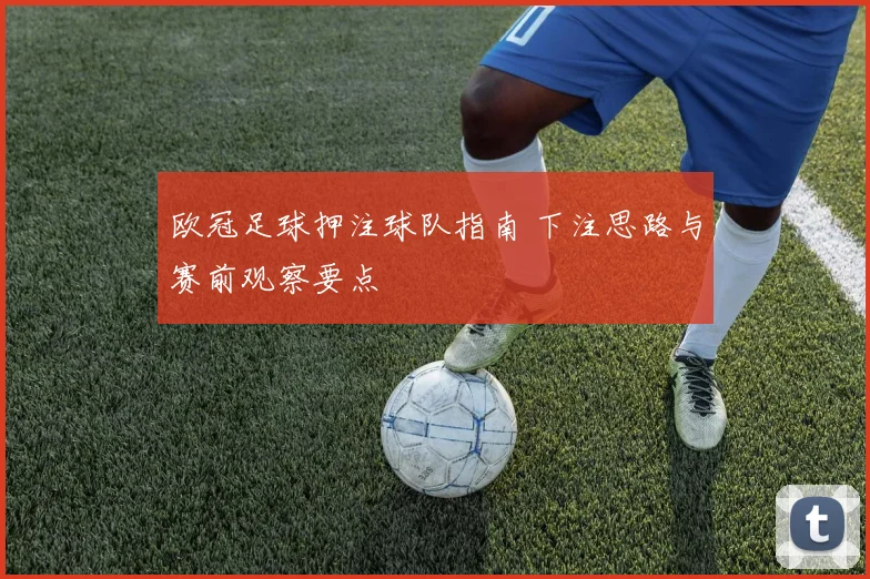 欧冠足球押注球队指南 下注思路与赛前观察要点