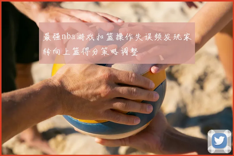 最强nba游戏扣篮操作失误频发玩家转向上篮得分策略调整