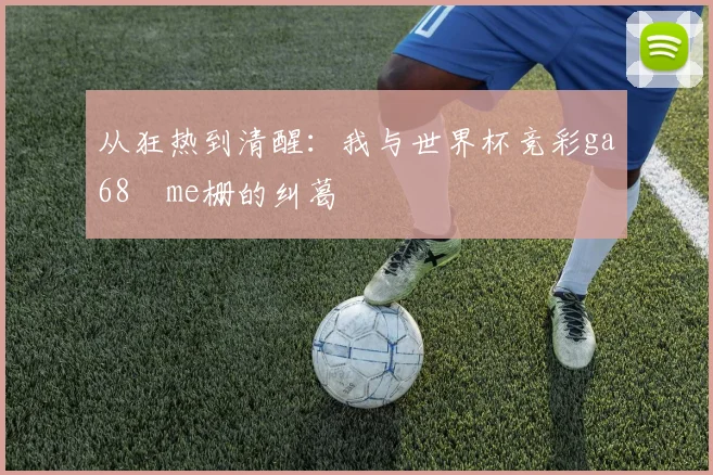 从狂热到清醒：我与世界杯竞彩ga68椣me栅的纠葛