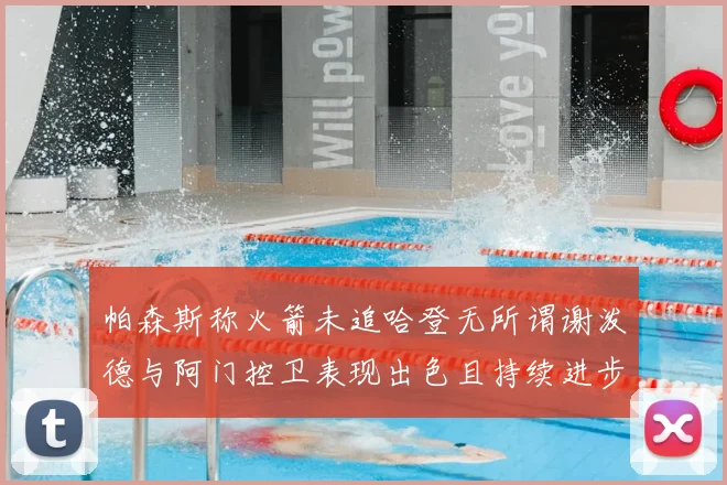帕森斯称火箭未追哈登无所谓谢泼德与阿门控卫表现出色且持续进步