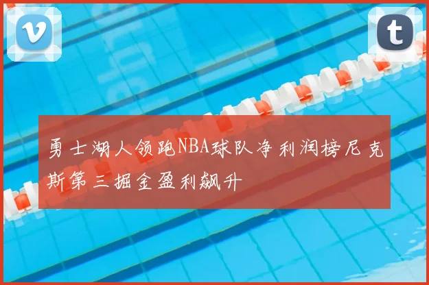 勇士湖人领跑NBA球队净利润榜尼克斯第三掘金盈利飙升