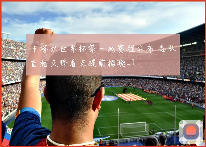 卡塔尔世界杯第一轮赛程公布 各队首轮交锋看点提前揭晓_1