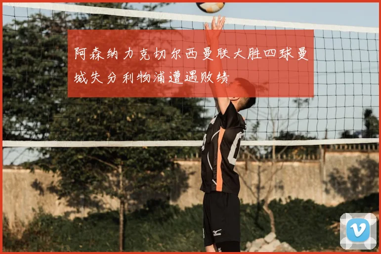 阿森纳力克切尔西曼联大胜四球曼城失分利物浦遭遇败绩
