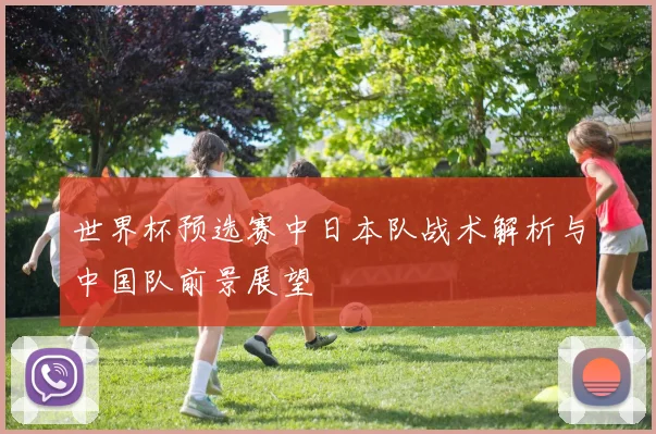 世界杯预选赛中日本队战术解析与中国队前景展望