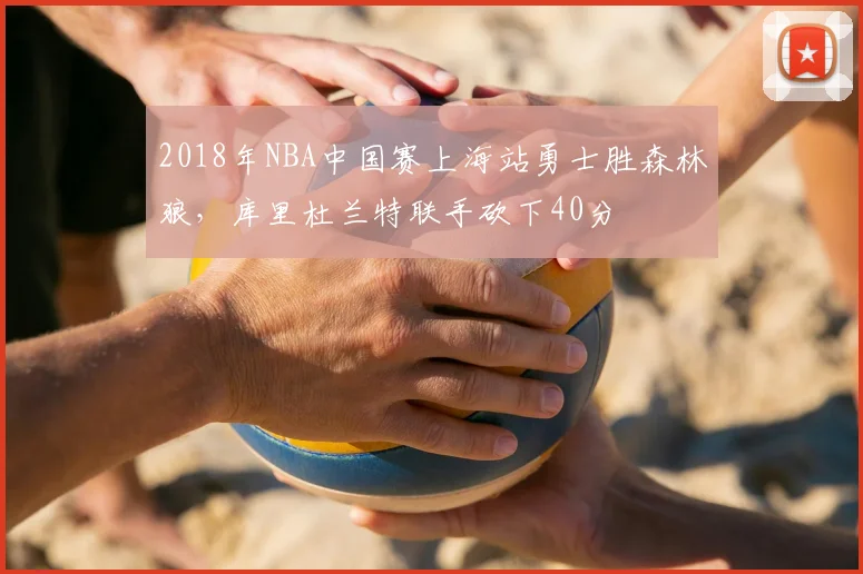 2018年NBA中国赛上海站勇士胜森林狼，库里杜兰特联手砍下40分