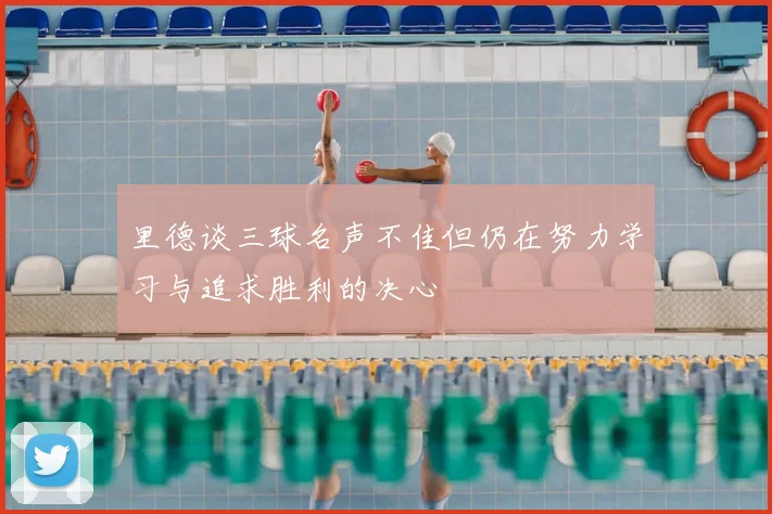 里德谈三球名声不佳但仍在努力学习与追求胜利的决心