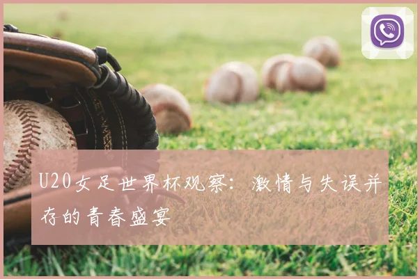 U20女足世界杯观察:激情与失误并存的青春盛宴
