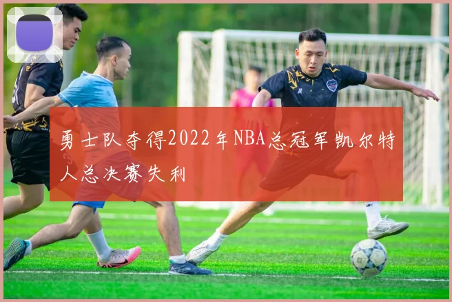 勇士队夺得2022年NBA总冠军凯尔特人总决赛失利