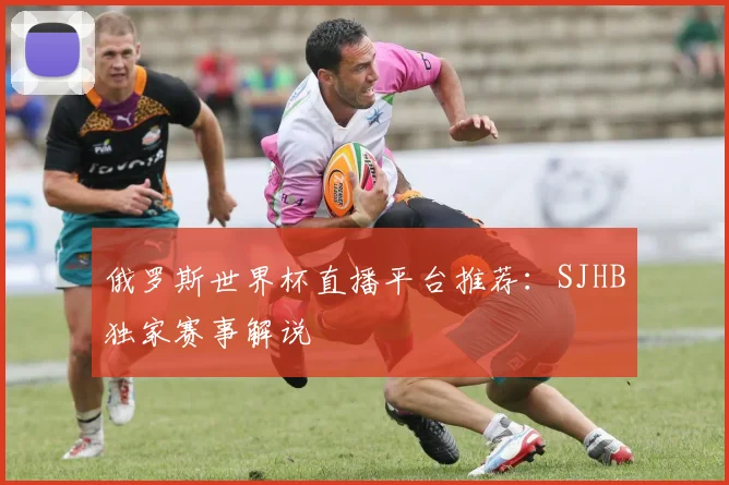俄罗斯世界杯直播平台推荐：SJHB独家赛事解说