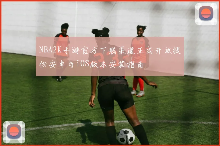 NBA2K手游官方下载渠道正式开放提供安卓与iOS版本安装指南