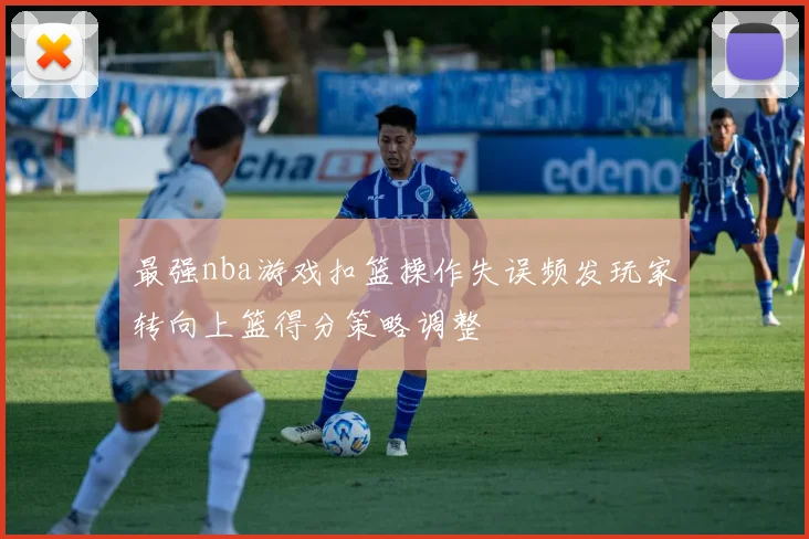 最强nba游戏扣篮操作失误频发玩家转向上篮得分策略调整