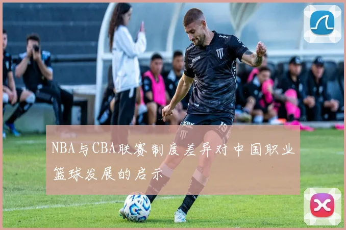 NBA与CBA联赛制度差异对中国职业篮球发展的启示