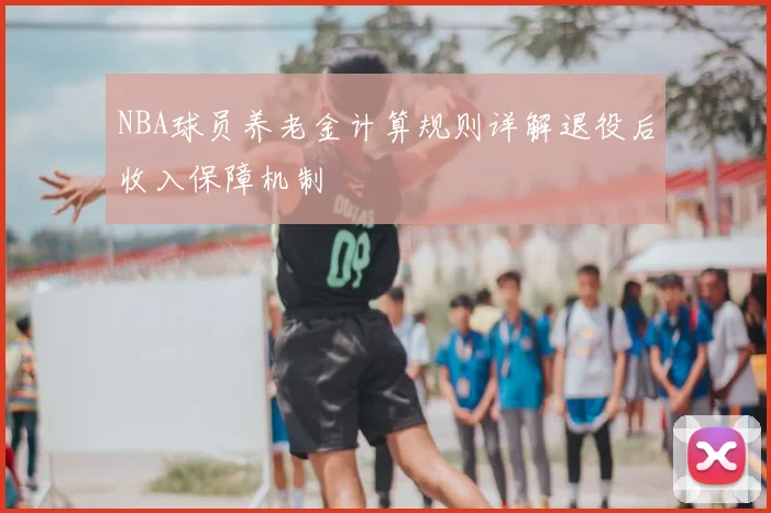 NBA球员养老金计算规则详解退役后收入保障机制