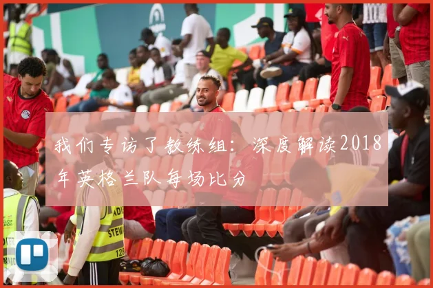 我们专访了教练组:深度解读2018年英格兰队每场比分