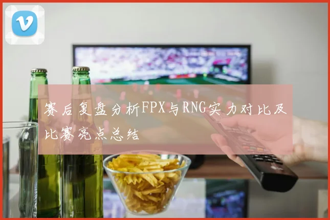 赛后复盘分析FPX与RNG实力对比及比赛亮点总结