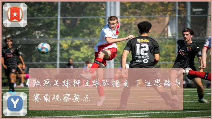 欧冠足球押注球队指南 下注思路与赛前观察要点