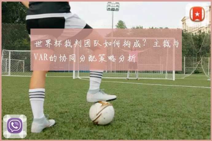 世界杯裁判团队如何构成？主裁与VAR的协同分配策略分析