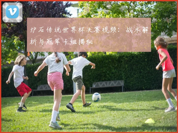 炉石传说世界杯决赛视频:战术解析与冠军卡组揭秘