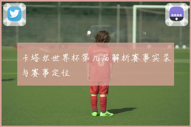 卡塔尔世界杯第几届解析赛事实录与赛事定位
