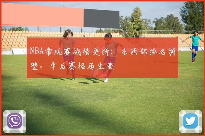 NBA常规赛战绩更新:东西部排名调整,季后赛格局生变