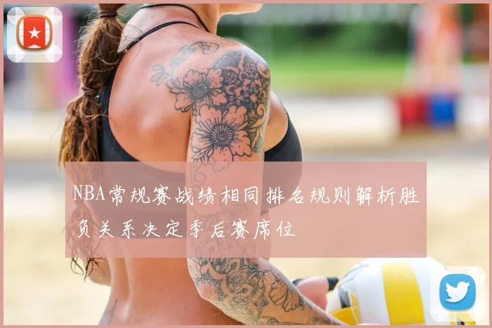 NBA常规赛战绩相同排名规则解析胜负关系决定季后赛席位