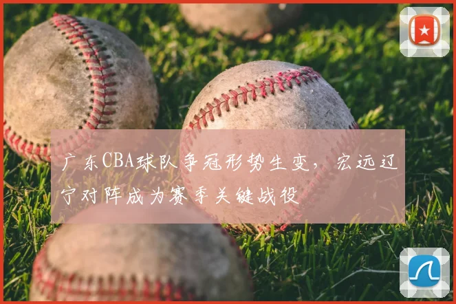 广东CBA球队争冠形势生变，宏远辽宁对阵成为赛季关键战役