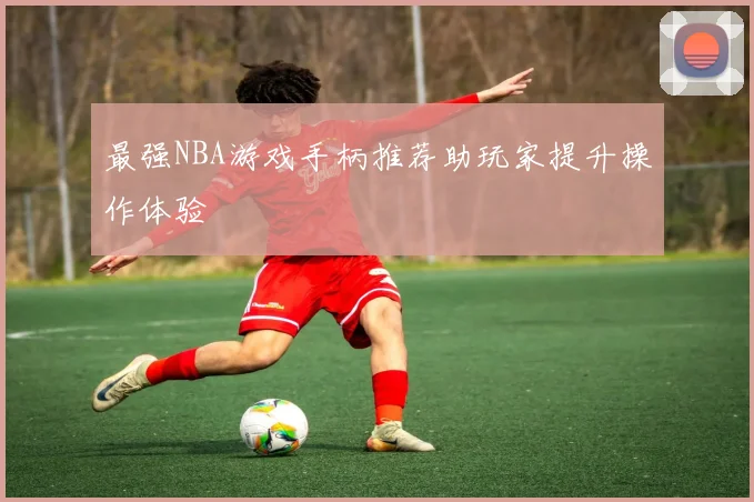 最强NBA游戏手柄推荐助玩家提升操作体验