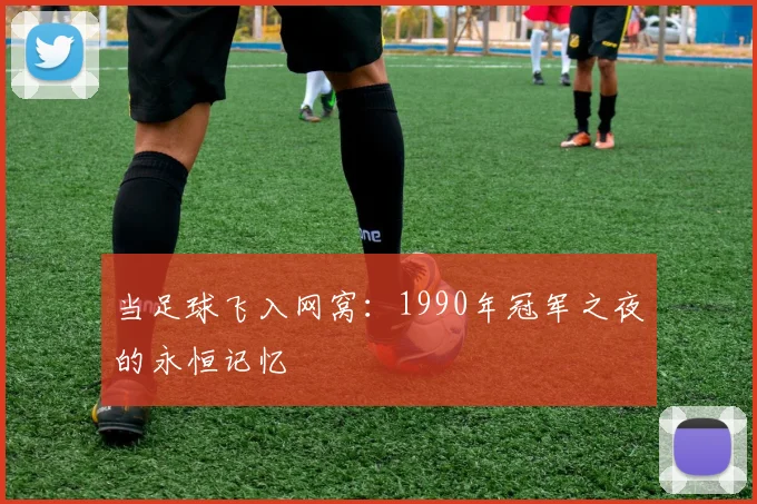 当足球飞入网窝：1990年冠军之夜的永恒记忆