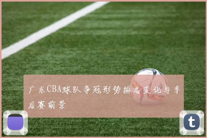 广东CBA球队争冠形势排名变化与季后赛前景